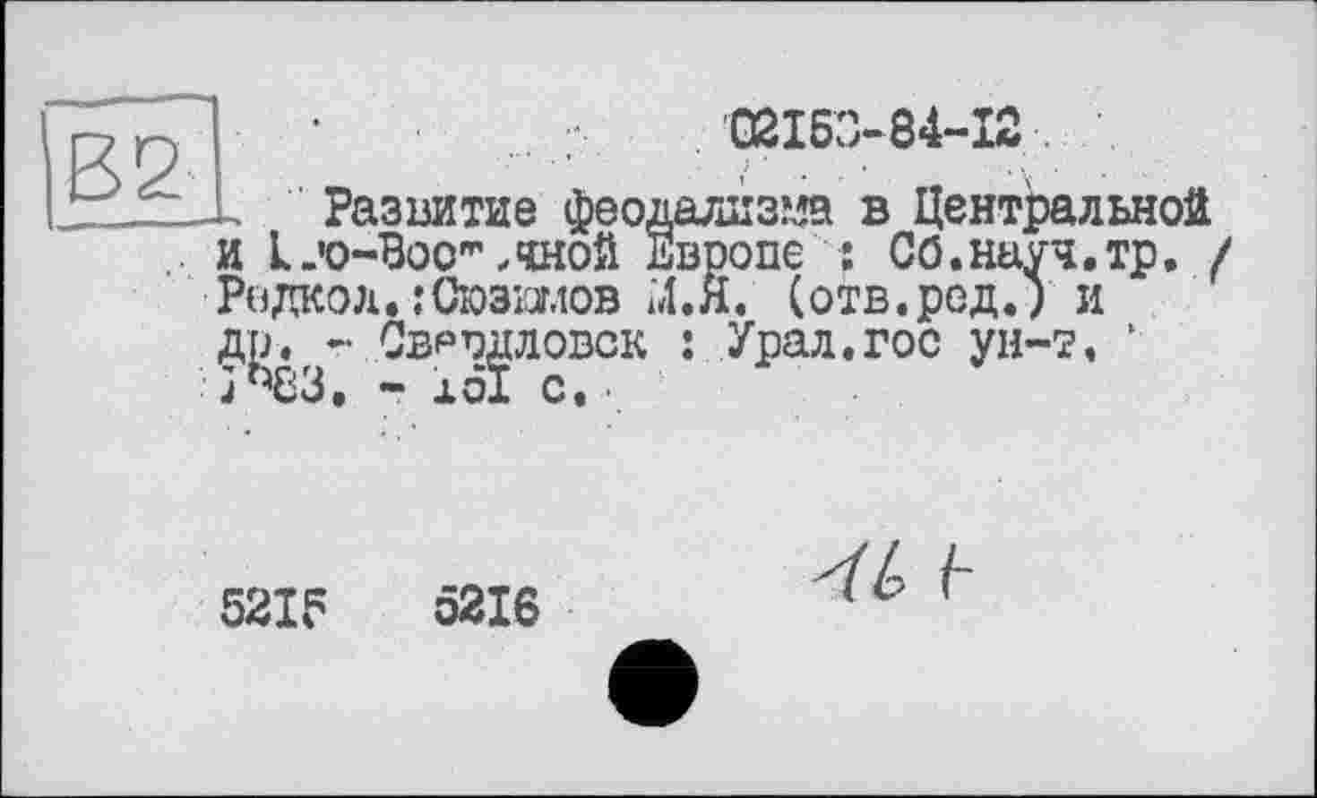 ﻿02153-84-12	.
Развитие феодализма в Центральной и Ljo-Boc"',чной Европе j СО.науч.тр, ( Рвдкод. :Сюзшов М.Я. (отв.род.) и др. - Свердловск : Урал.гос ун-т. ‘ 3^83. - 161 с.■
521?
5216